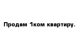 Продам 1ком квартиру.